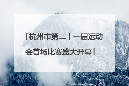 杭州市第二十一届运动会首场比赛盛大开幕