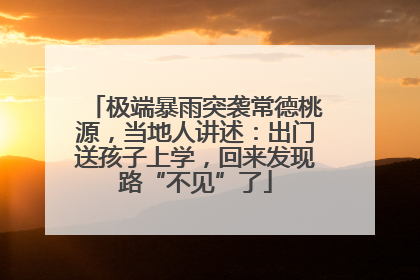 极端暴雨突袭常德桃源，当地人讲述：出门送孩子上学，回来发现路“不见”了