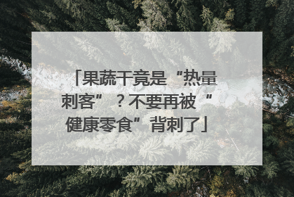 果蔬干竟是“热量刺客”？不要再被“健康零食”背刺了