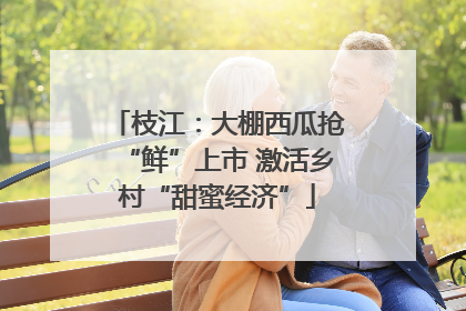 枝江：大棚西瓜抢“鲜”上市 激活乡村“甜蜜经济”