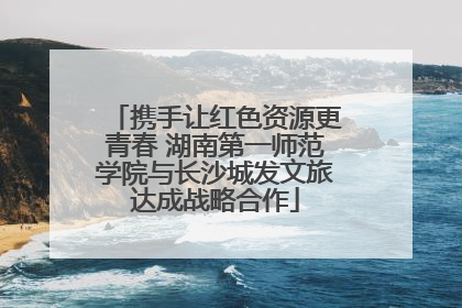 携手让红色资源更青春 湖南第一师范学院与长沙城发文旅达成战略合作