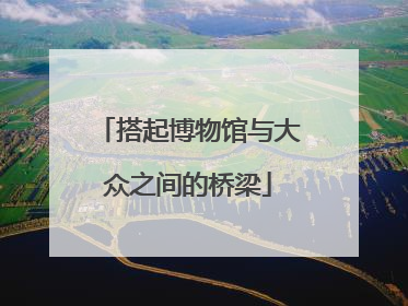 搭起博物馆与大众之间的桥梁