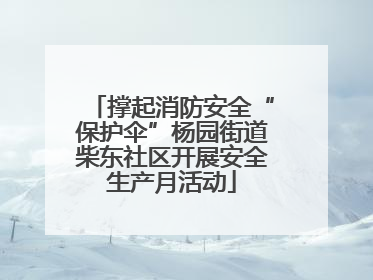 撑起消防安全“保护伞”杨园街道柴东社区开展安全生产月活动