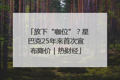 放下“咖位”？星巴克25年来首次宣布降价｜热财经