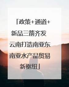 政策+通道+新品三箭齐发 云南打造南亚东南亚水产品贸易新枢纽