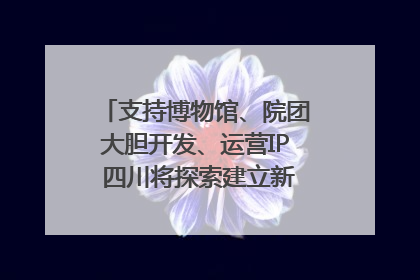 支持博物馆、院团大胆开发、运营IP 四川将探索建立新的收入分配激励机制｜新闻发布最前线