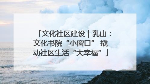 文化社区建设｜乳山：文化书院“小窗口” 撬动社区生活“大幸福”