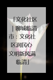 文化社区｜聊城临清市：文化社区润民心 文明新风满临清