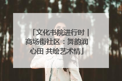 文化书院进行时｜商场街社区：舞韵润心田 共绘艺术情