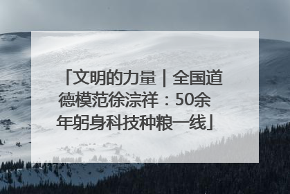 文明的力量｜全国道德模范徐淙祥：50余年躬身科技种粮一线