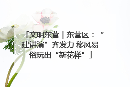 文明东营｜东营区：“建讲演”齐发力 移风易俗玩出“新花样”