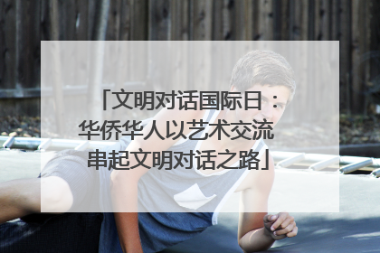 文明对话国际日：华侨华人以艺术交流串起文明对话之路