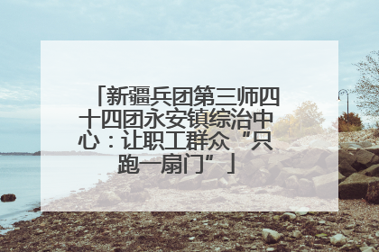 新疆兵团第三师四十四团永安镇综治中心：让职工群众“只跑一扇门”