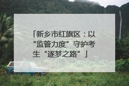 新乡市红旗区：以“监管力度”守护考生“逐梦之路”