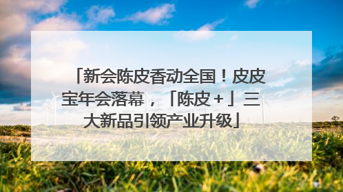 新会陈皮香动全国！皮皮宝年会落幕，「陈皮＋」三大新品引领产业升级