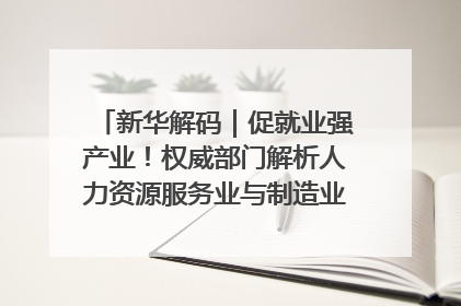新华解码｜促就业强产业！权威部门解析人力资源服务业与制造业融合发展试点