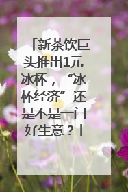新茶饮巨头推出1元冰杯，“冰杯经济”还是不是一门好生意？