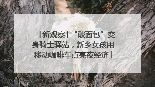 新观察│“破面包”变身骑士驿站，新乡女孩用移动咖啡车点亮夜经济