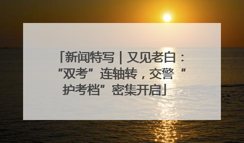 新闻特写｜又见老白：“双考”连轴转，交警“护考档”密集开启