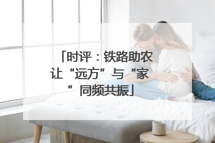 时评：铁路助农让“远方”与“家”同频共振