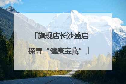 旗舰店长沙盛启 探寻“健康宝藏”