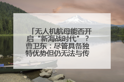 无人机航母能否开启“新海战时代”？曹卫东：尽管具备独特优势但仍无法与传统航母相提并论