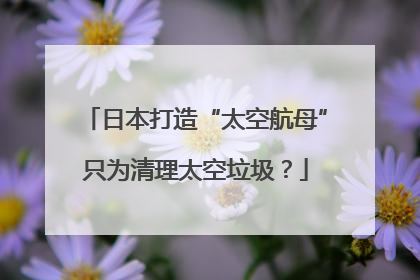日本打造“太空航母”只为清理太空垃圾？