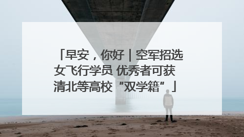 早安，你好｜空军招选女飞行学员 优秀者可获清北等高校“双学籍”