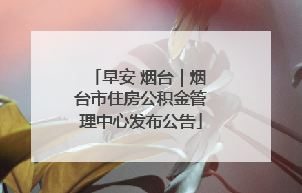 早安 烟台｜烟台市住房公积金管理中心发布公告