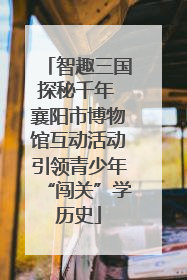 智趣三国探秘千年 襄阳市博物馆互动活动引领青少年“闯关”学历史