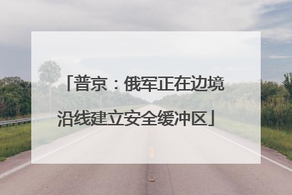普京：俄军正在边境沿线建立安全缓冲区