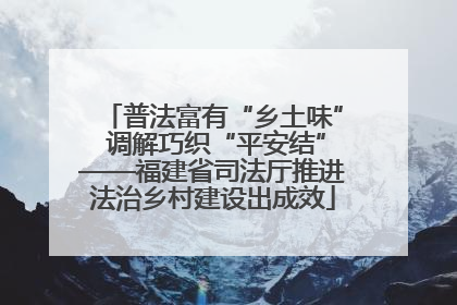 普法富有“乡土味” 调解巧织“平安结”——福建省司法厅推进法治乡村建设出成效