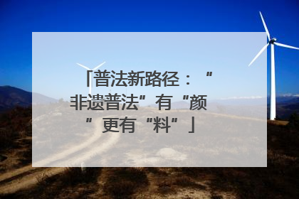 普法新路径：“非遗普法”有“颜”更有“料”