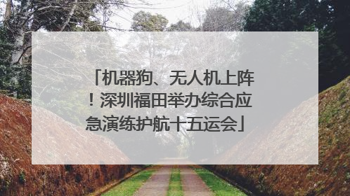 机器狗、无人机上阵！深圳福田举办综合应急演练护航十五运会