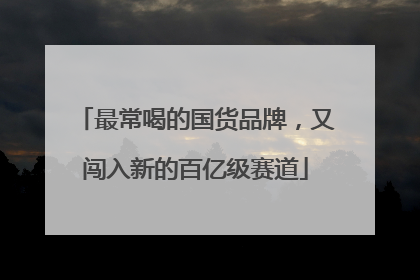 最常喝的国货品牌，又闯入新的百亿级赛道
