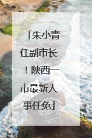 朱小青任副市长！陕西一市最新人事任免
