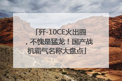 歼-10CE火出圈，不愧是猛龙！国产战机霸气名称大盘点