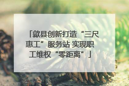 歙县创新打造“三尺惠工”服务站 实现职工维权“零距离”