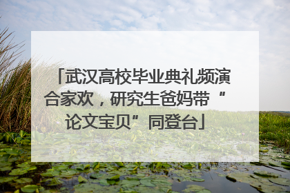 武汉高校毕业典礼频演合家欢，研究生爸妈带“论文宝贝”同登台