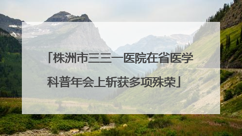 株洲市三三一医院在省医学科普年会上斩获多项殊荣
