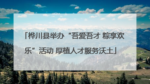 桦川县举办“吾爱吾才 粽享欢乐”活动 厚植人才服务沃土