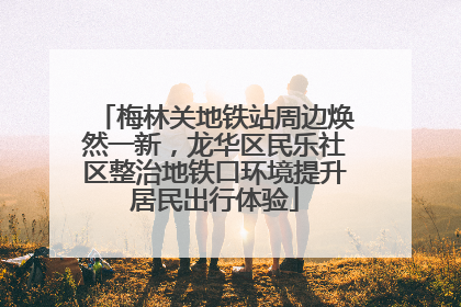 梅林关地铁站周边焕然一新，龙华区民乐社区整治地铁口环境提升居民出行体验