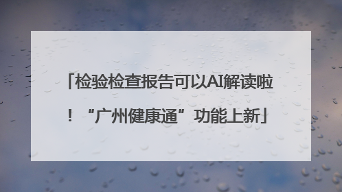 检验检查报告可以AI解读啦！“广州健康通”功能上新