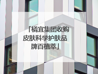 橘宜集团收购皮肤科学护肤品牌百植萃