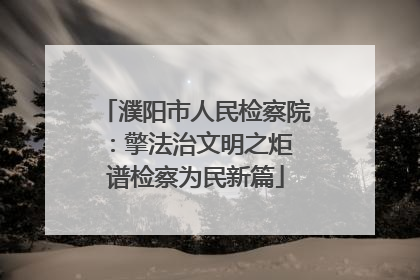 濮阳市人民检察院：擎法治文明之炬 谱检察为民新篇
