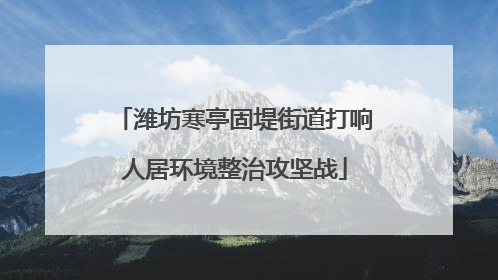 潍坊寒亭固堤街道打响人居环境整治攻坚战