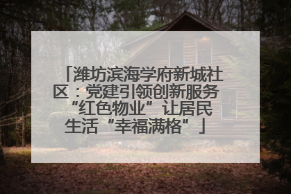 潍坊滨海学府新城社区:党建引领创新服务 “红色物业”让居民生活“幸福满格”