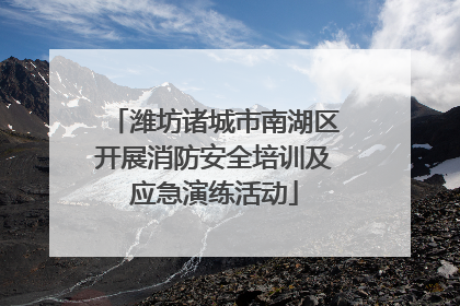 潍坊诸城市南湖区开展消防安全培训及应急演练活动