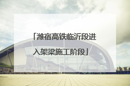 潍宿高铁临沂段进入架梁施工阶段
