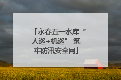 永春五一水库“人巡+机巡” 筑牢防汛安全网